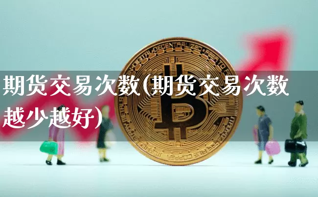 期货交易次数(期货交易次数越少越好)_https://www.jianghaiboli.com_黄金期货_第1张