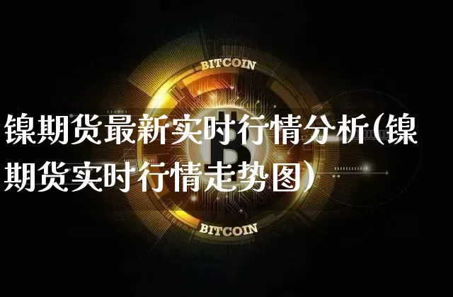 镍期货最新实时行情分析(镍期货实时行情走势图)_https://www.jianghaiboli.com_恒指期货_第1张
