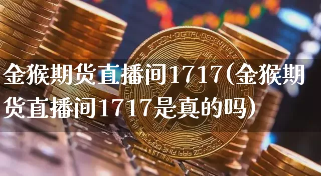 金猴期货直播间1717(金猴期货直播间1717是真的吗)_https://www.jianghaiboli.com_黄金期货_第1张