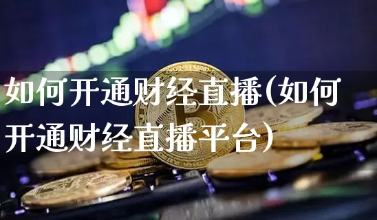 如何开通财经直播(如何开通财经直播平台)_https://www.jianghaiboli.com_原油期货_第1张