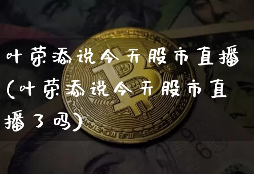 叶荣添说今天股市直播(叶荣添说今天股市直播了吗)_https://www.jianghaiboli.com_期货_第1张