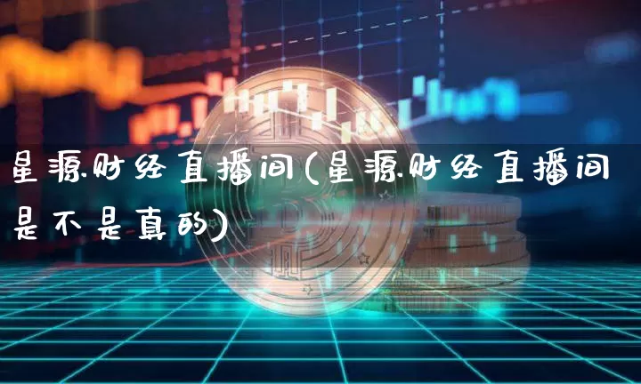 星源财经直播间(星源财经直播间是不是真的)_https://www.jianghaiboli.com_黄金期货_第1张