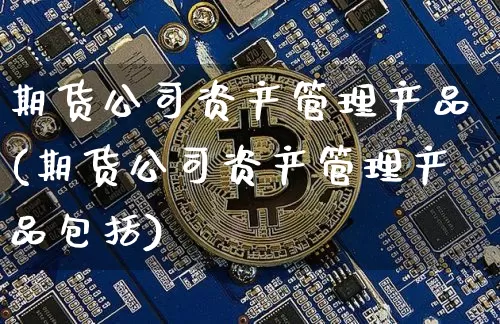 期货公司资产管理产品(期货公司资产管理产品包括)_https://www.jianghaiboli.com_外盘期货_第1张
