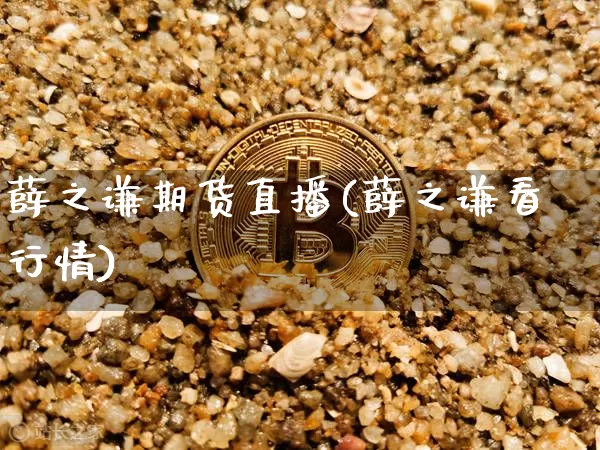 薛之谦期货直播(薛之谦看行情)_https://www.jianghaiboli.com_黄金期货_第1张