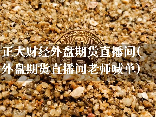 正大财经外盘期货直播间(外盘期货直播间老师喊单)_https://www.jianghaiboli.com_期货_第1张