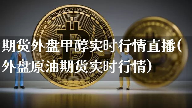 期货外盘甲醇实时行情直播(外盘原油期货实时行情)_https://www.jianghaiboli.com_外盘期货_第1张