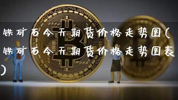 铁矿石今天期货价格走势图(铁矿石今天期货价格走势图表)_https://www.jianghaiboli.com_黄金期货_第1张