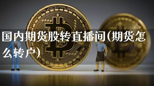 国内期货股转直播间(期货怎么转户)_https://www.jianghaiboli.com_原油期货_第1张