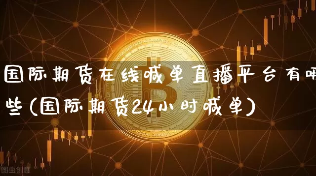 国际期货在线喊单直播平台有哪些(国际期货24小时喊单)_https://www.jianghaiboli.com_黄金期货_第1张