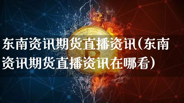 东南资讯期货直播资讯(东南资讯期货直播资讯在哪看)_https://www.jianghaiboli.com_期货_第1张