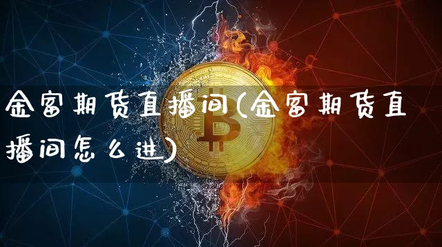 金富期货直播间(金富期货直播间怎么进)_https://www.jianghaiboli.com_黄金期货_第1张