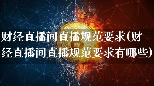 财经直播间直播规范要求(财经直播间直播规范要求有哪些)_https://www.jianghaiboli.com_原油期货_第1张