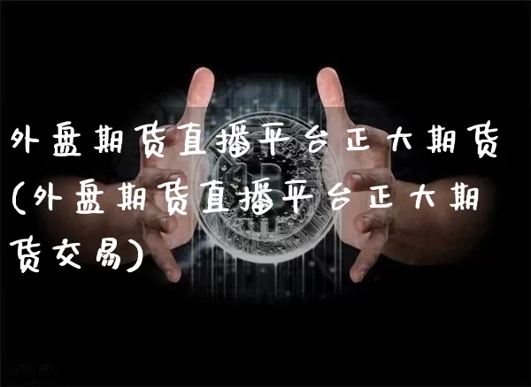 外盘期货直播平台正大期货(外盘期货直播平台正大期货交易)_https://www.jianghaiboli.com_外盘期货_第1张