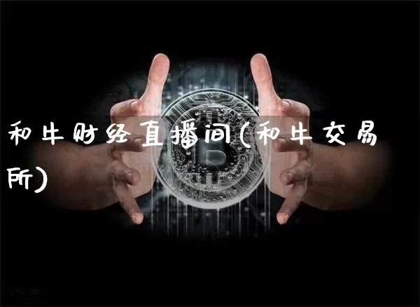 和牛财经直播间(和牛交易所)_https://www.jianghaiboli.com_外盘期货_第1张