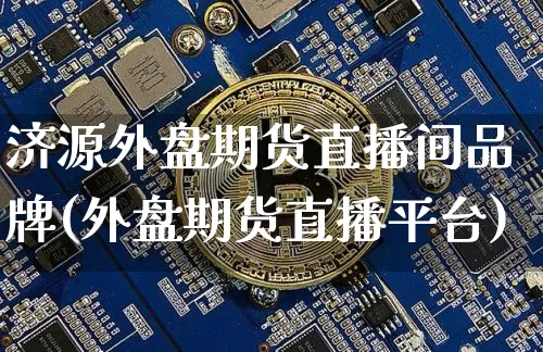 济源外盘期货直播间品牌(外盘期货直播平台)_https://www.jianghaiboli.com_外盘期货_第1张