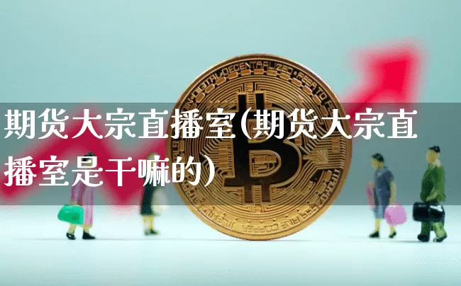 期货大宗直播室(期货大宗直播室是干嘛的)_https://www.jianghaiboli.com_原油期货_第1张