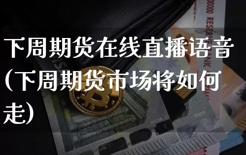 下周期货在线直播语音(下周期货市场将如何走)_https://www.jianghaiboli.com_原油期货_第1张
