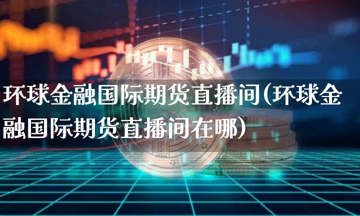 环球金融国际期货直播间(环球金融国际期货直播间在哪)_https://www.jianghaiboli.com_原油期货_第1张