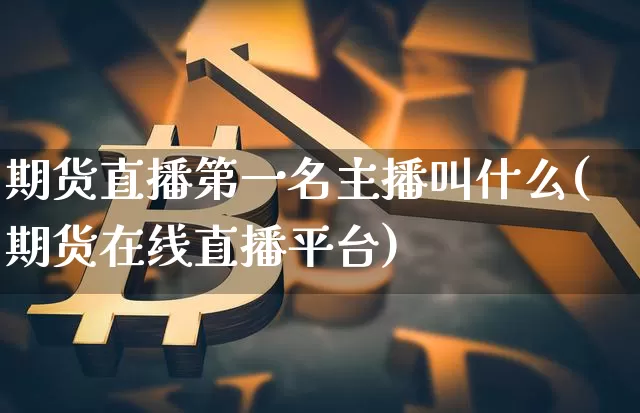 期货直播第一名主播叫什么(期货在线直播平台)_https://www.jianghaiboli.com_期货_第1张
