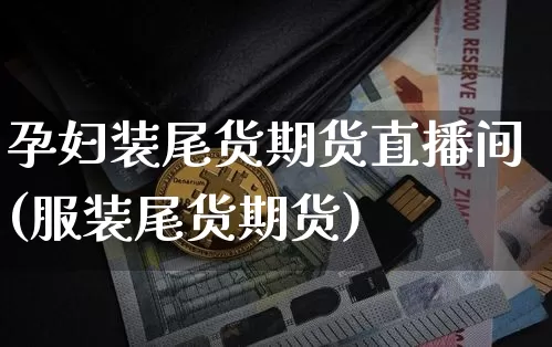 孕妇装尾货期货直播间(服装尾货期货)_https://www.jianghaiboli.com_期货_第1张