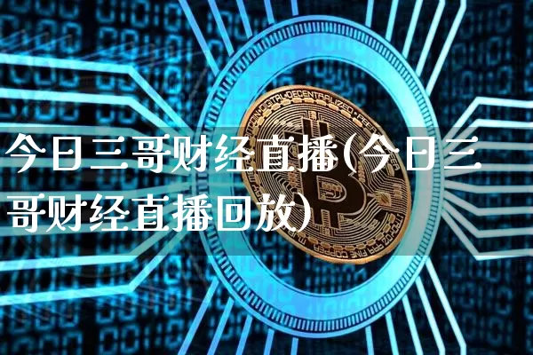 今日三哥财经直播(今日三哥财经直播回放)_https://www.jianghaiboli.com_外盘期货_第1张
