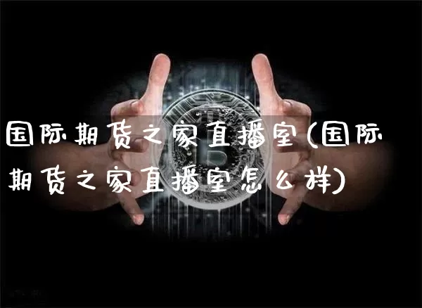 国际期货之家直播室(国际期货之家直播室怎么样)_https://www.jianghaiboli.com_恒指期货_第1张