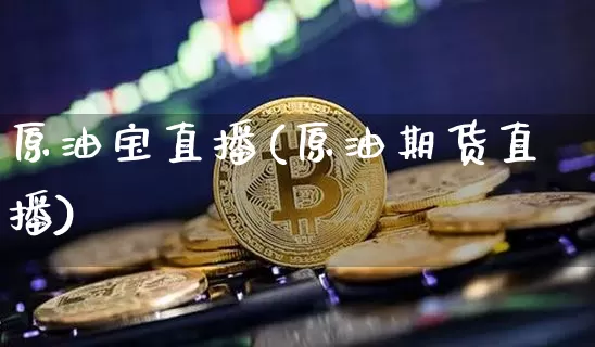 原油宝直播(原油期货直播)_https://www.jianghaiboli.com_期货_第1张