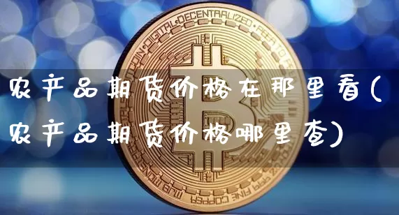 农产品期货价格在那里看(农产品期货价格哪里查)_https://www.jianghaiboli.com_外盘期货_第1张