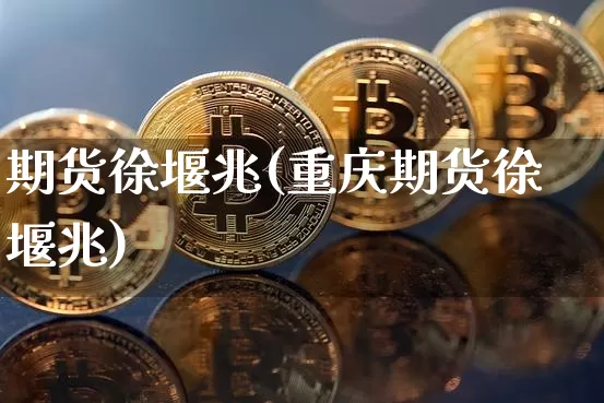 期货徐堰兆(重庆期货徐堰兆)_https://www.jianghaiboli.com_黄金期货_第1张
