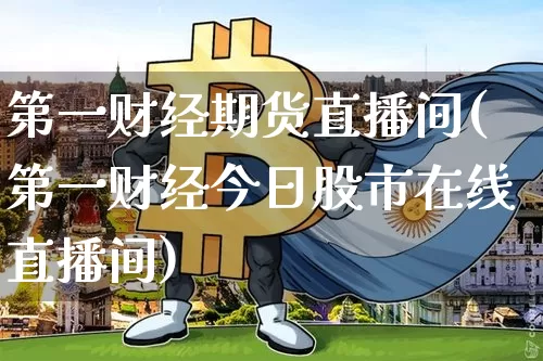 第一财经期货直播间(第一财经今日股市在线直播间)_https://www.jianghaiboli.com_期货_第1张