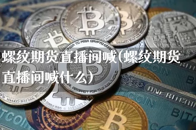 螺纹期货直播间喊(螺纹期货直播间喊什么)_https://www.jianghaiboli.com_黄金期货_第1张