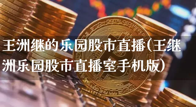 王洲继的乐园股市直播(王继洲乐园股市直播室手机版)_https://www.jianghaiboli.com_恒指期货_第1张