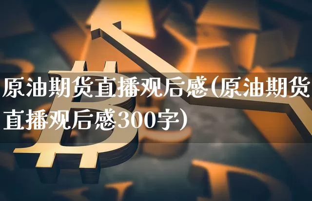 原油期货直播观后感(原油期货直播观后感300字)_https://www.jianghaiboli.com_期货_第1张