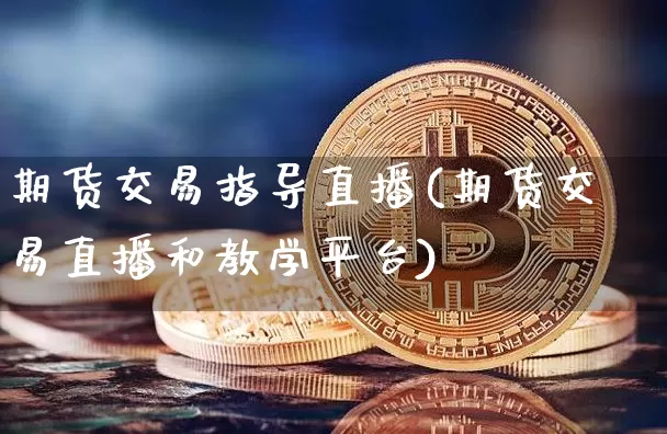 期货交易指导直播(期货交易直播和教学平台)_https://www.jianghaiboli.com_黄金期货_第1张