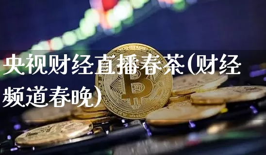 央视财经直播春茶(财经频道春晚)_https://www.jianghaiboli.com_外盘期货_第1张