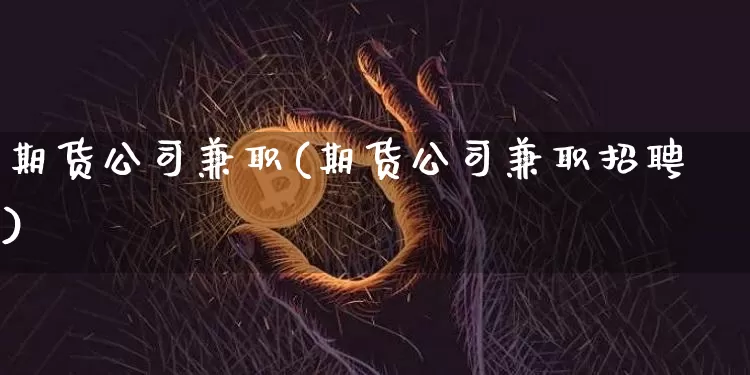 期货公司兼职(期货公司兼职招聘)_https://www.jianghaiboli.com_原油期货_第1张