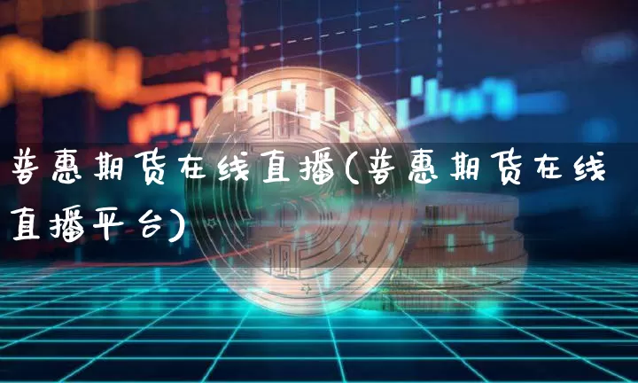 普惠期货在线直播(普惠期货在线直播平台)_https://www.jianghaiboli.com_外盘期货_第1张