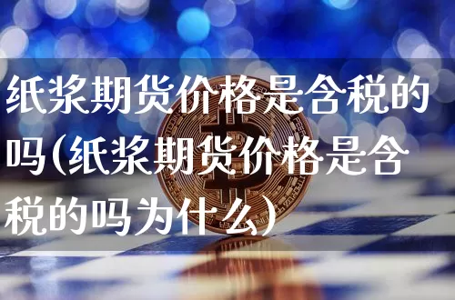 纸浆期货价格是含税的吗(纸浆期货价格是含税的吗为什么)_https://www.jianghaiboli.com_黄金期货_第1张