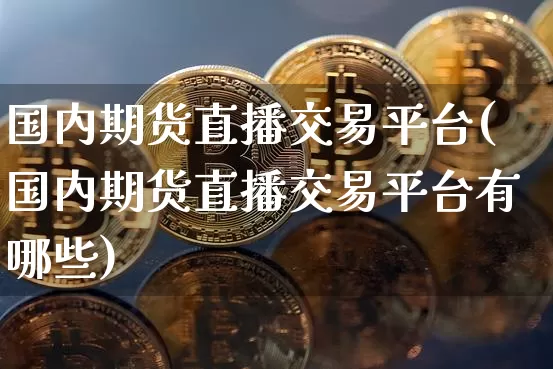 国内期货直播交易平台(国内期货直播交易平台有哪些)_https://www.jianghaiboli.com_黄金期货_第1张