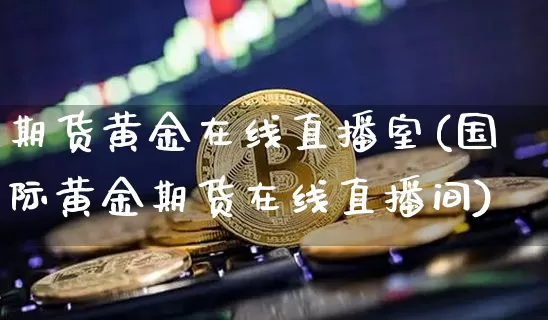 期货黄金在线直播室(国际黄金期货在线直播间)_https://www.jianghaiboli.com_黄金期货_第1张