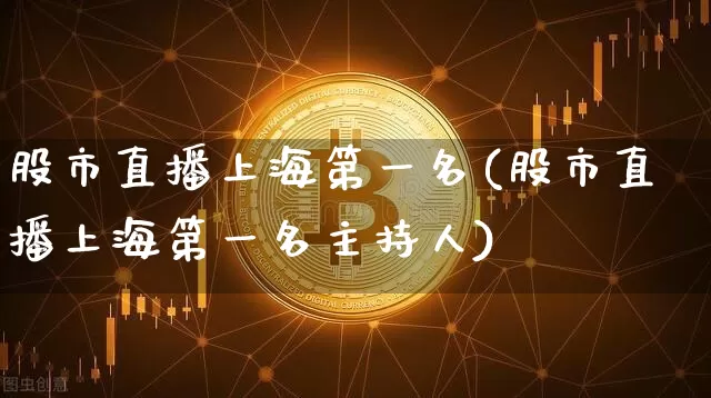 股市直播上海第一名(股市直播上海第一名主持人)_https://www.jianghaiboli.com_黄金期货_第1张