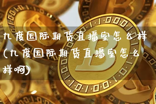 九度国际期货直播室怎么样(九度国际期货直播室怎么样啊)_https://www.jianghaiboli.com_黄金期货_第1张