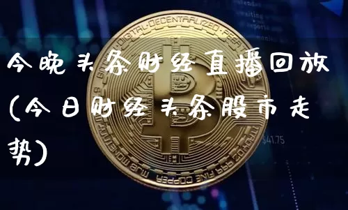 今晚头条财经直播回放(今日财经头条股市走势)_https://www.jianghaiboli.com_原油期货_第1张