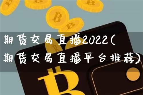 期货交易直播2022(期货交易直播平台推荐)_https://www.jianghaiboli.com_黄金期货_第1张