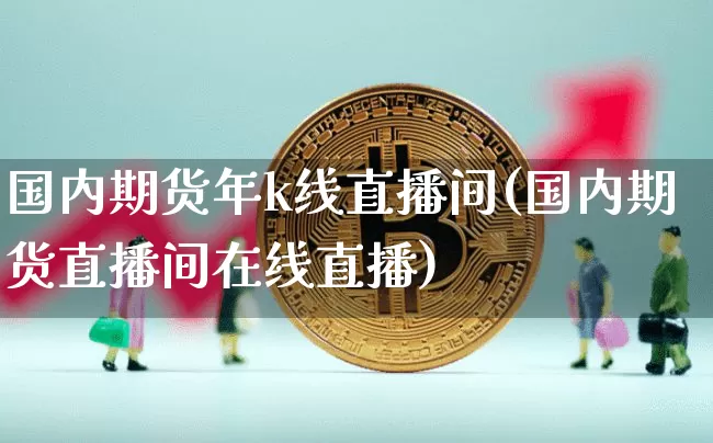 国内期货年k线直播间(国内期货直播间在线直播)_https://www.jianghaiboli.com_外盘期货_第1张