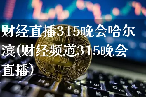 财经直播315晚会哈尔滨(财经频道315晚会直播)_https://www.jianghaiboli.com_原油期货_第1张