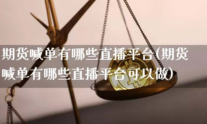期货喊单有哪些直播平台(期货喊单有哪些直播平台可以做)_https://www.jianghaiboli.com_黄金期货_第1张