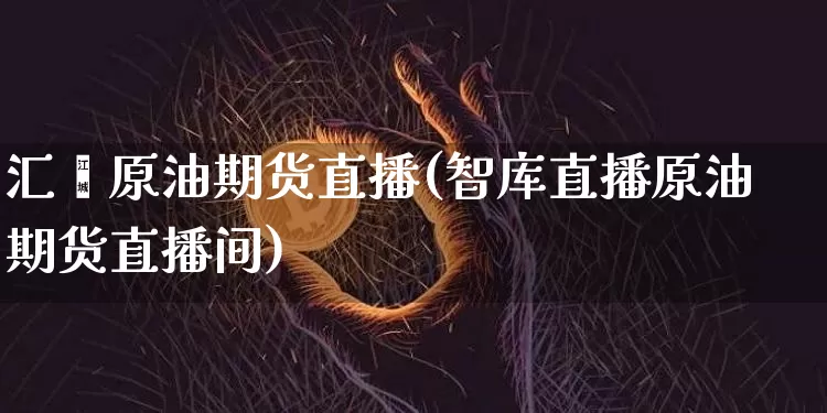 汇鑫原油期货直播(智库直播原油期货直播间)_https://www.jianghaiboli.com_黄金期货_第1张