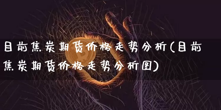 目前焦炭期货价格走势分析(目前焦炭期货价格走势分析图)_https://www.jianghaiboli.com_黄金期货_第1张