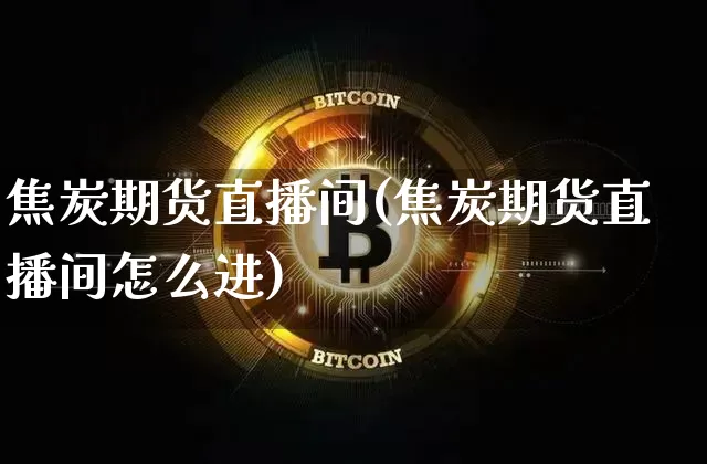 焦炭期货直播间(焦炭期货直播间怎么进)_https://www.jianghaiboli.com_外盘期货_第1张